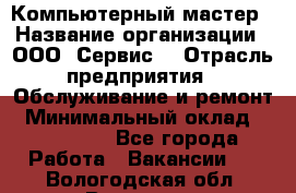 Компьютерный мастер › Название организации ­ ООО «Сервис» › Отрасль предприятия ­ Обслуживание и ремонт › Минимальный оклад ­ 130 000 - Все города Работа » Вакансии   . Вологодская обл.,Вологда г.